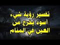 تفسير رؤية شيء أسود يخرج من العين في المنام 