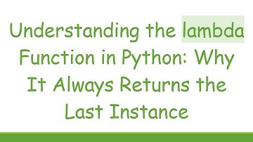 Understanding the lambda Function in Python: Why It Always Returns the Last Instance