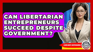Can Libertarian Entrepreneurs Succeed Despite Government? - Learn About Libertarianism