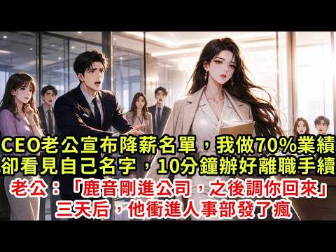 CEO老公宣布降薪名單，承擔公司70%業績的我居然看見自己名字，我10分鐘辦好離職手續，臨走時偶遇丈夫：「鹿音剛進公司耍小性子，三個月後給你調回來」我走三天后，他衝進人事部發了瘋#復仇#情感#爽文