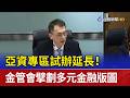 亞資專區試辦延長！ 金管會擘劃多元金融版圖