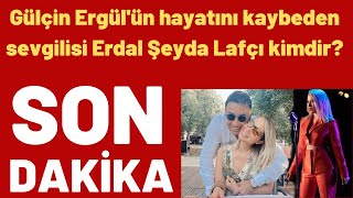 Gülçin Ergülün Hayatını Kaybeden Sevgilisi Erdal Şeyda Lafçı Kimdir?