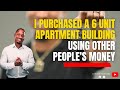 I purchased a 6 unit apartment building using other peoples money