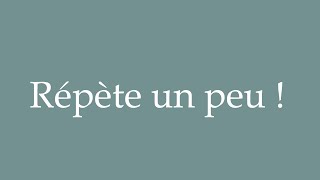 How to Pronounce ''Répète un peu!'' (Say that again!) Correctly in French