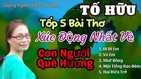 Tốp 5 Bài Thơ Xúc Động Của Tố Hữu Về Con Ngườì Quê Hương - Giọng Ngâm Việt Thanh