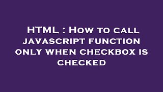 HTML : How to call javascript function only when checkbox is checked