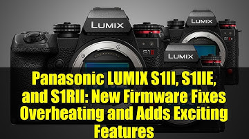 Panasonic LUMIX S1II, S1IIE, and S1RII: New Firmware Fixes Overheating and Adds Exciting Features