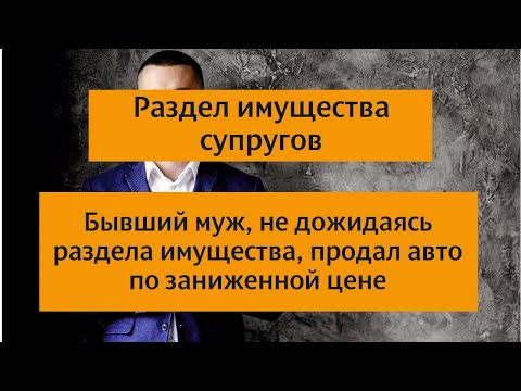 Раздел имущества супругов. Муж не дожидаясь раздела имущества супругов продал авто по низкой цене