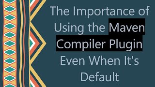 The Importance of Using the Maven Compiler Plugin Even When It's Default