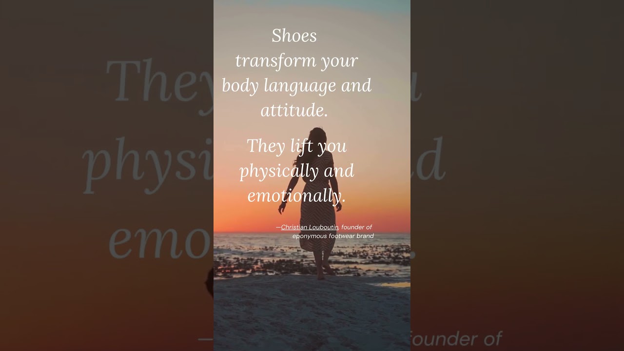 Shoes transform your body language and attitude  They lift you physically and emotionally 