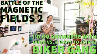 Magnetic Fields 2: Day 44 - I&#39;d Go Anywhere With Hugh vs. (I Want to Join A) Biker Gang