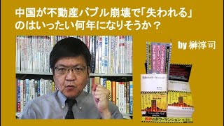 中国が不動産バブル崩壊で「失われる」のはいったい何年になりそうか？　by榊淳司