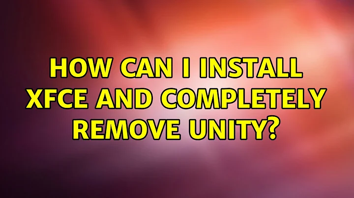 Ubuntu: How can I install XFCE and completely remove Unity?