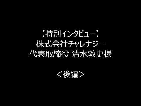 【特別インタビュー】株式会社チャレナジー 代表取締役 清水敦史様 ＜後編＞