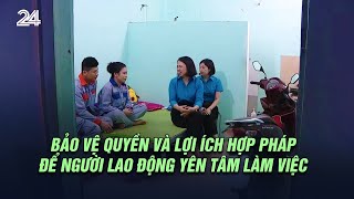 Bảo vệ quyền và lợi ích hợp pháp để người lao động yên tâm làm việc | VTV24