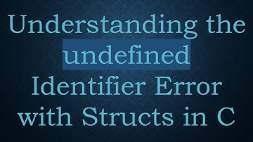 Understanding the undefined Identifier Error with Structs in C