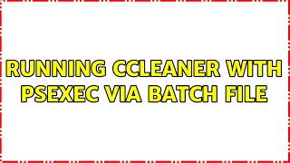 Running CCleaner with Psexec via Batch File (2 Solutions!!)