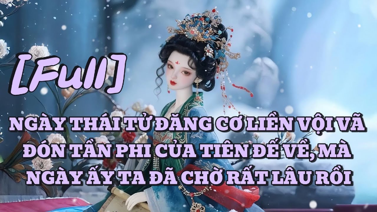 [FULL] NGÀY THÁI TỬ ĐĂNG CƠ LIỀN VỘI VÃ ĐÓN TẦN PHI CỦA TIÊN ĐẾ VỀ, MÀ NGÀY ẤY TA ĐÃ CHỜ RẤT LÂU RỒI