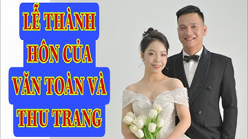 CÒ CỦI KÊU  YOUTUBE  LỄ THÀNH HÔN CỦA VĂN TOÀN VÀ THU TRANG