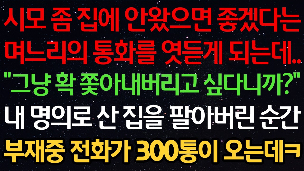 시모 좀 집에 안왔으면 좋겠다는 며느리의 통화를 엿듣게 되는데.. “그냥 확 쫓아내버리고 싶다니까?” 내 명의로 산 집을 팔아버린 순간 부재중 전화가 300통이 오는데ㅋ