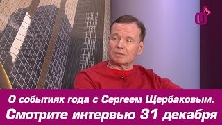 О событиях года с Сергеем Щербаковым. Смотрите интервью 31 декабря