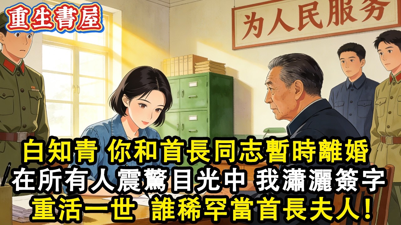 【重生爽文】白知青 組織需要你和首長同志暫時離婚 我看著桌上的離婚協議  在所有人震驚的目光中 瀟灑簽字 重活一世 誰還稀罕當什麼首長夫人！#小說 #重生故事 #爽文#動漫