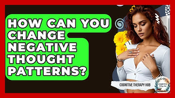 How Can You Change Negative Thought Patterns? - Cognitive Therapy Hub