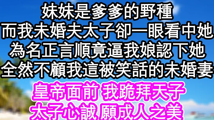 妹妹是爹爹的野种，而我那未婚夫太子却一眼看中她，为名正言顺竟逼我娘认下她，全然不顾我这被笑话的未婚妻，皇帝面前 我跪拜天子，太子心诚 愿成人之美 | #为人处世#生活经验#情感故事#养老#退休 - 天天要闻