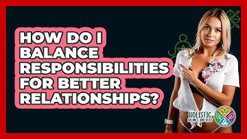How Do I Balance Responsibilities For Better Relationships? - Holistic Balance And Bliss