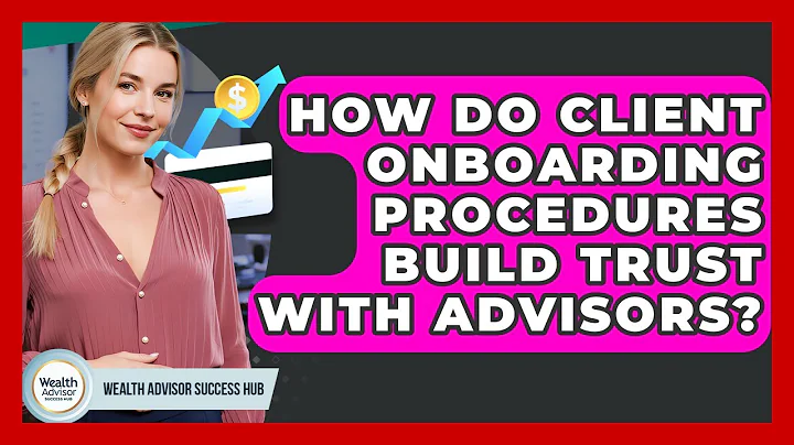 How Do Client Onboarding Procedures Build Trust With Advisors? - Wealth Advisor Success Hub