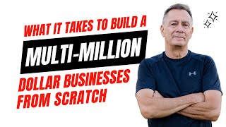 What it Takes to Build a Multi-Million Dollar Businesses From Scratch