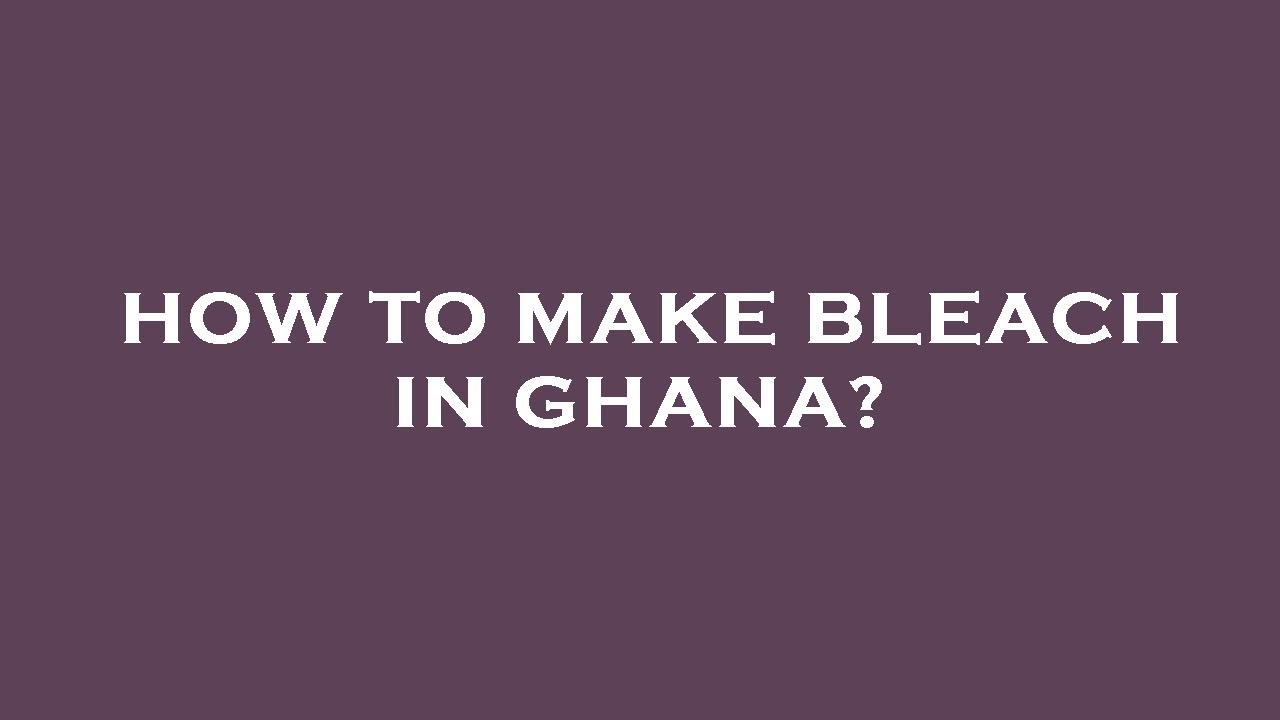 how-to-make-bleach-in-ghana-youtube