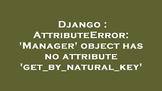 Django : AttributeError: 'Manager' object has no attribute 'get_by_natural_key'