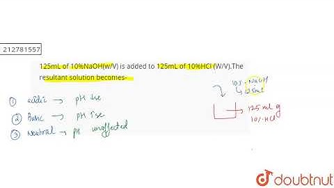 125mL of 10%NaOH(w/V) is added to 125mL of 10%HCl (W/V).The resultant solution becomes-  | CLASS...