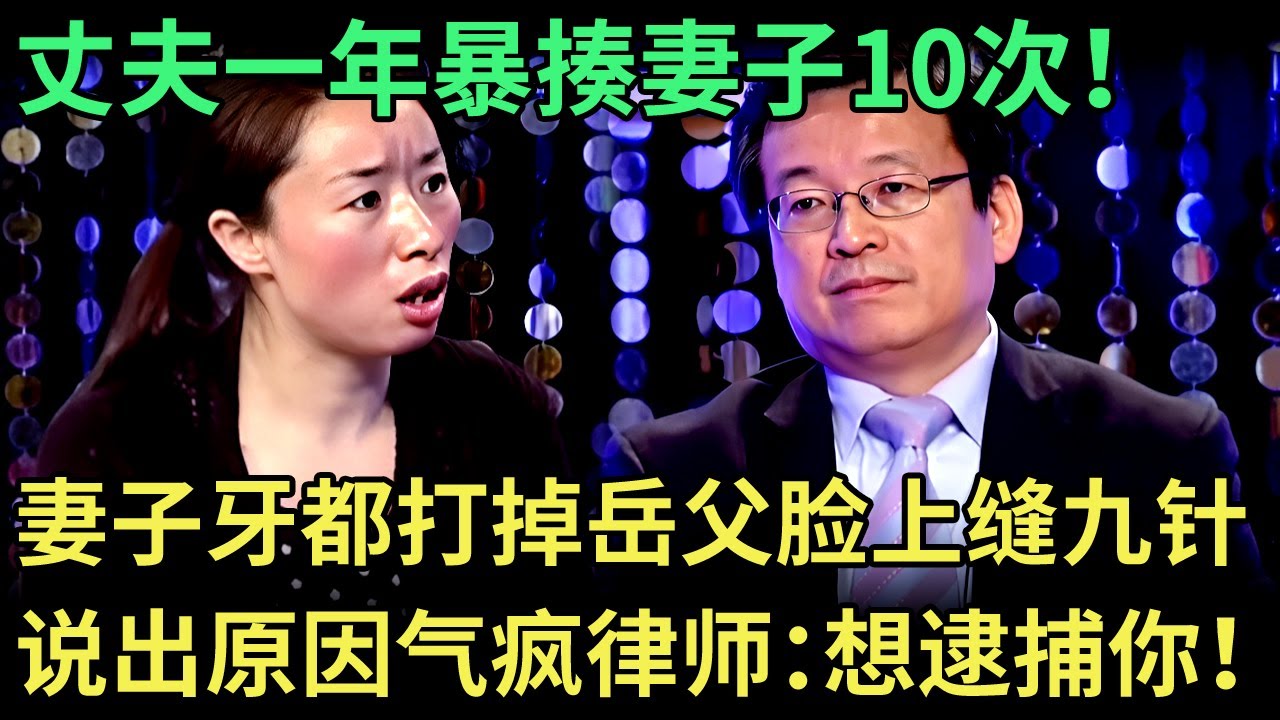 混蛋丈夫一年暴揍妻子10次！把妻子牙都打掉，岳父脸上缝九针！说出原因气疯律师：想逮捕你！【王芳王为念调解】