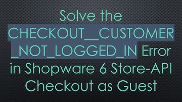 Solve the CHECKOUT__CUSTOMER_NOT_LOGGED_IN Error in Shopware 6 Store-API Checkout as Guest