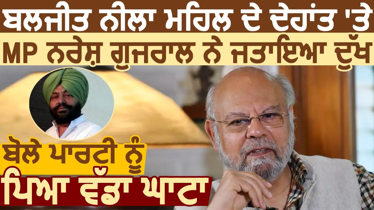 MP Naresh Gujral ने Baljit Singh Neela Mahal के देहांत पर जताया दुख, बोले नहीं पूरी होगी उनकी कमी