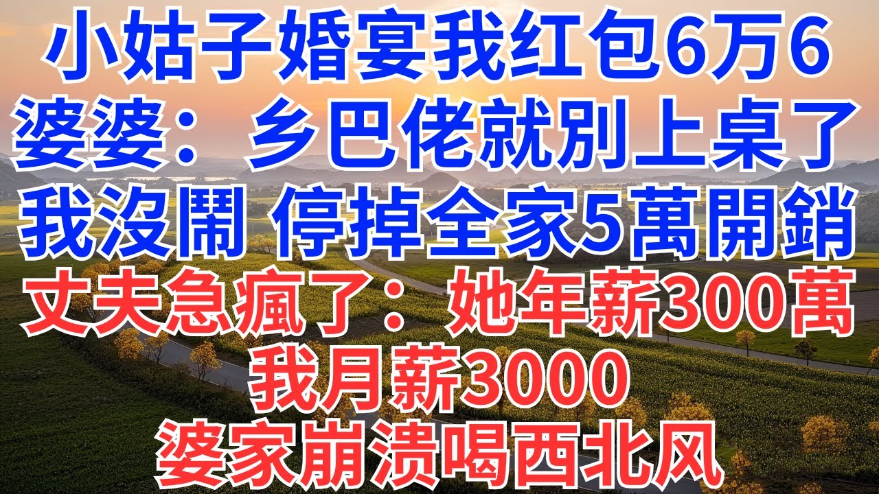 小姑子婚宴我红包6万6，不给碗筷，婆婆：乡巴佬就別上桌了，我沒鬧 停掉全家5萬開銷，丈夫急瘋了：她年薪300萬，我月薪3000！婆家崩溃喝西北风！#為人處世#情感#故事#小說#生活經驗家庭#女性成長