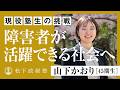 【松下政経塾】現役塾生の挑戦|障害者が活躍できる社会へ|山下かおり