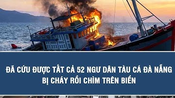 Tin nóng hôm nay: Đã cứu được tất cả 52 ngư dân tàu cá Đà Nẵng bị cháy rồi chìm trên biển