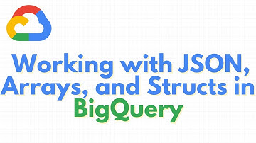 Google Cloud | Working with JSON, Arrays, and Structs in BigQuery