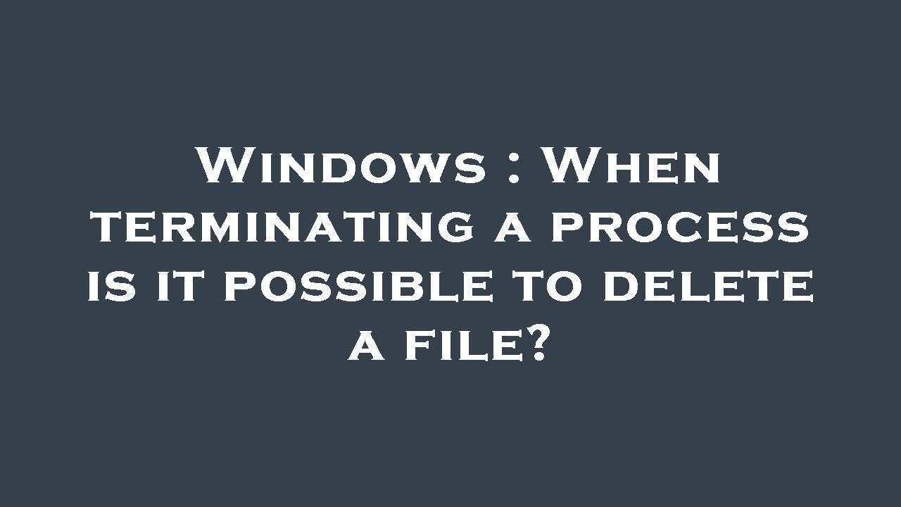 Windows : When terminating a process is it possible to delete a file ...