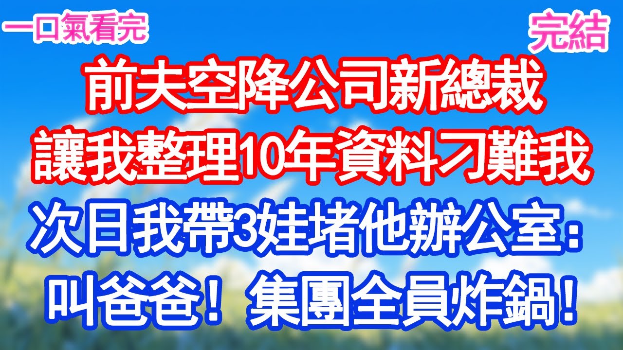 前夫空降公司新總裁，讓我整理10年資料刁難我。次日我帶3娃堵他辦公室：叫爸爸！集團全員震驚炸鍋！