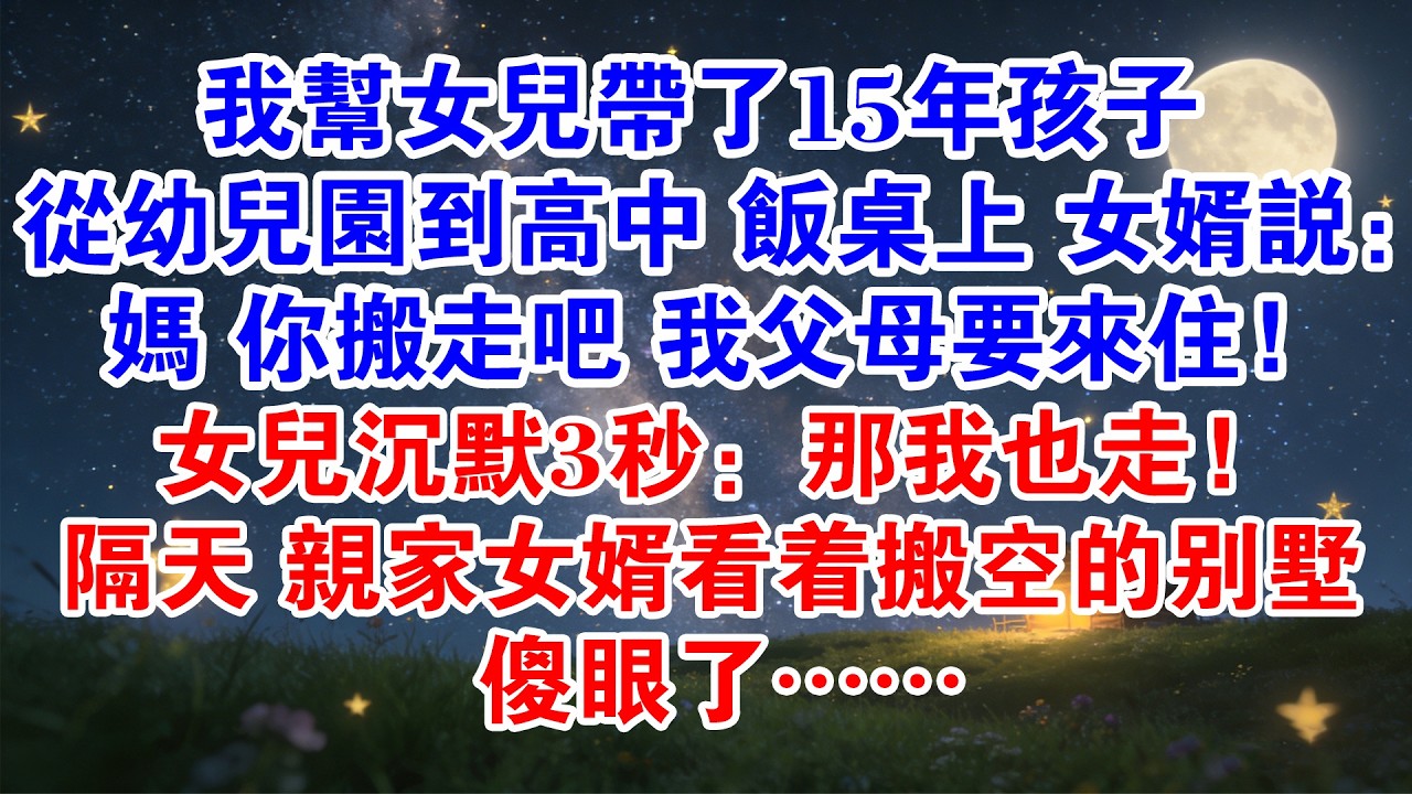 我幫女兒帶了15年孩子從幼稚園到高中飯桌上女婿說：媽你搬走吧我父母要來住女兒沉默3秒:那我也走! 隔天親家女婿看著搬空的別墅傻了#情感故事 #婚姻 #小說 #完結 #家庭 #生活 #爽文#打臉