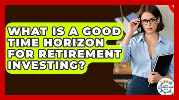 What Is A Good Time Horizon For Retirement Investing? - Get Retirement Help