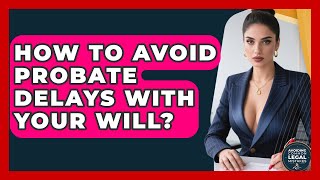 How To Avoid Probate Delays With Your Will? - Avoiding Common Legal Mistakes