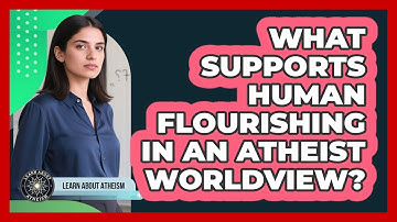 What Supports Human Flourishing In An Atheist Worldview?