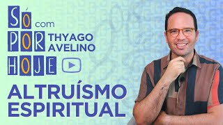 SÓ POR HOJE: ALTRUÍSMO ESPIRITUAL por Thyago Avelino