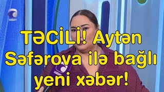 TƏCİLİ! Aytən Səfərova ilə bağlı yeni xəbər!ŞOK!