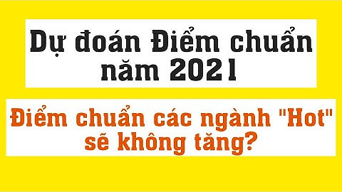 Dự đoán điểm chuẩn năm 2021 Các ngành Hot sẽ không tăng?